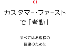 カスタマー・ファーストで「考動」。すべてはお客様の健康のために