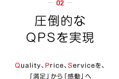 圧倒的なQPSを実現。Quality、Price、Serviceを、「満足」から「感動」へ