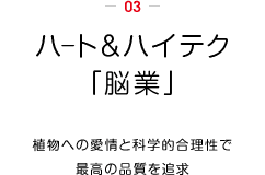 ハート＆ハイテク「脳業」。植物への愛情と科学的合理性で最高の品質を追求