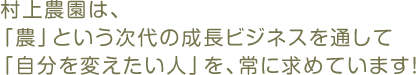 村上農園は、「農」という次代の成長ビジネスを通して「自分を変えたい人」を、常に求めています！