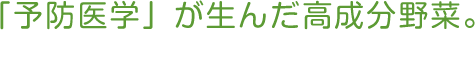 最新予防医学から生まれた野菜。国内唯一の高濃度スルフォラファン。