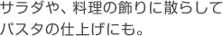 サラダや、料理の飾りに散らしてパスタの仕上げにも。