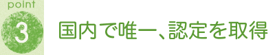 POINT3 国内で唯一、認定を取得