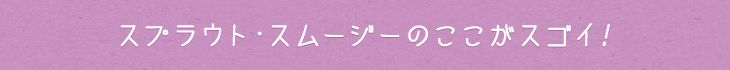 スプラウト・スムージーのここがスゴイ！