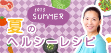 2013 SUMMER 夏のヘルシーレシピ