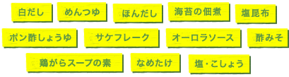 白だし めんつゆ ほんだし 海苔の佃煮 塩昆布 ポン酢しょうゆ サケフレーク オーロラソース 酢みそ 鶏がらスープの素 なめたけ 塩・こしょう