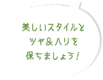 美しいスタイルとツヤ＆ハリを保ちましょう！