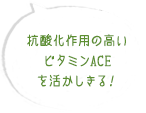 抗酸化作用の高いビタミンACEを活かしきる！