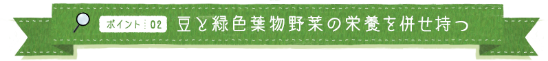 ポイント02 豆と緑色葉物野菜の栄養を併せ持つ