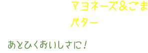 サケフレーク＋マヨネーズ＆ごま サケフレーク＋バター あとひくおいしさに！