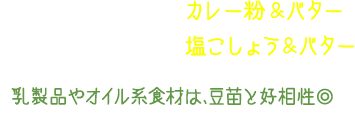 パルメザンチーズ＋カレー粉＆バター パルメザンチーズ＋塩こしょう＆バター 乳製品やオイル系食材は、豆苗と好相性◎