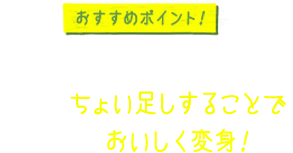 おすすめポイント！ 1つの調味料だけでなく、そこにちょい足しすることで、さらにおいしく変身！