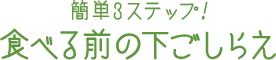 簡単3ステップ！ 食べる前の下ごしらえ