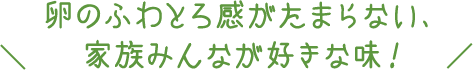 卵のふわとろ感がたまらない、家族みんなが好きな味！