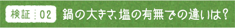 検証02 鍋の大きさ、塩の有無での違いは？