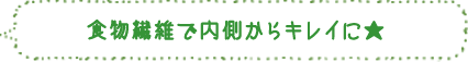 食物繊維で内側からキレイに★