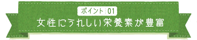 ポイント01 女性にうれしい栄養素が豊富