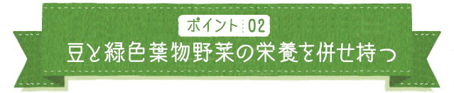 ポイント02 豆と緑色葉物野菜の栄養を併せ持つ