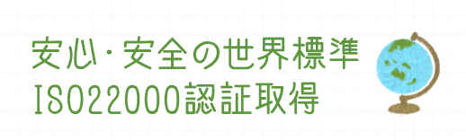 安心・安全の世界標準ISO22000認証取得