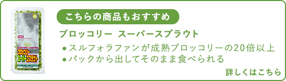 スルフォラファンを高濃度に含む発芽3日目の「ブロッコリー スーパースプラウト」についてはこちら