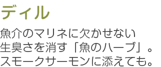 ディル 魚介のマリネに欠かせない生臭さを消す「魚のハーブ」。 スモークサーモンに添えても。