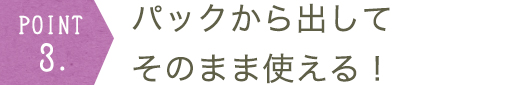 パックから出してそのまま使える！