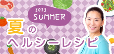 2013 SUMMER 夏のヘルシーレシピ