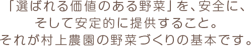 「選ばれる価値のある野菜」を、安全に、そして安定的に提供すること。それが村上農園の野菜づくりの基本です。