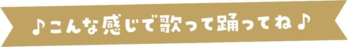 こんな感じで歌って踊ってね